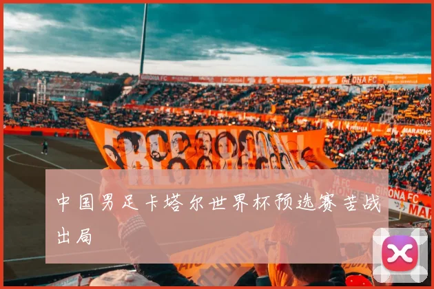 中国男足卡塔尔世界杯预选赛苦战出局