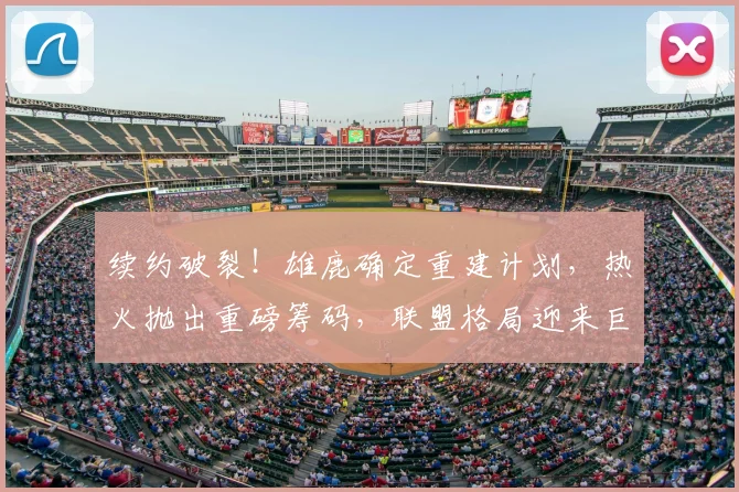 续约破裂!雄鹿确定重建计划,热火抛出重磅筹码,联盟格局迎来巨大变动_交易_1_CBA